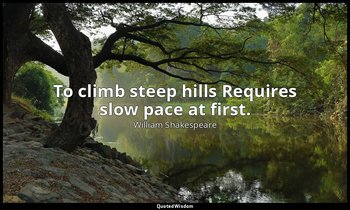 To climb steep hills Requires slow pace at first. — William Shakespeare