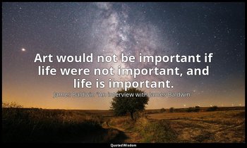 Art would not be important if life were not important, and life is important. — James Baldwin "An interview with James Baldwin"