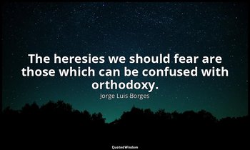 The heresies we should fear are those which can be confused with orthodoxy. — Jorge Luis Borges