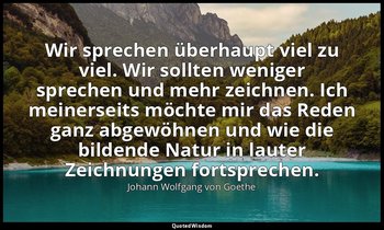 Wir sprechen überhaupt viel zu viel. Wir sollten weniger sprechen und mehr zeich — Johann Wolfgang von Goethe