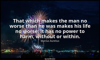 That which makes the man no worse than he was makes his life no worse: it has no — Marcus Aurelius