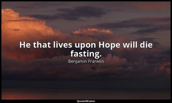 He that lives upon Hope will die fasting. — Benjamin Franklin