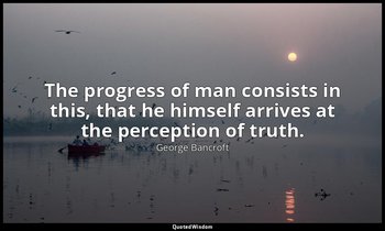 The progress of man consists in this, that he himself arrives at the perception  — George Bancroft