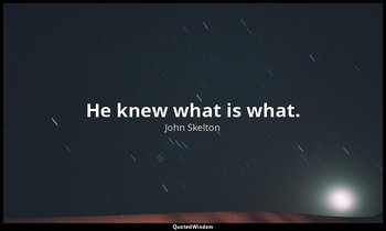 He knew what is what. — John Skelton
