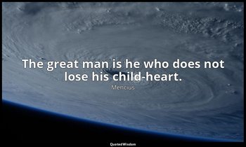 The great man is he who does not lose his child-heart. — Mencius