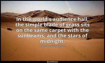 In the world's audience hall, the simple blade of grass sits on the same carpet  — Rabindranath Tagore