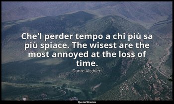 Che'l perder tempo a chi più sa più spiace. The wisest are the most annoyed at t — Dante Alighieri