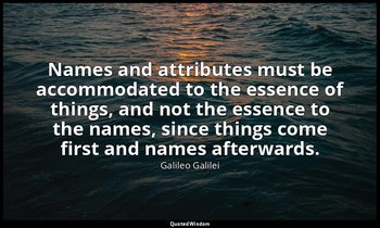Names and attributes must be accommodated to the essence of things, and not the  — Galileo Galilei
