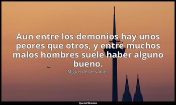 Aun entre los demonios hay unos peores que otros, y entre muchos malos hombres s — Miguel de Cervantes