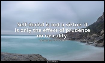 Self-denial is not a virtue: it is only the effect of prudence on rascality. — George Bernard Shaw