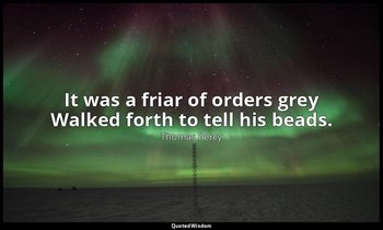 It was a friar of orders grey Walked forth to tell his beads. — Thomas Percy