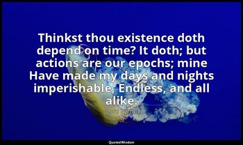 Thinkst thou existence doth depend on time? It doth; but actions are our epochs; — Lord Byron