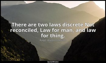 There are two laws discrete Not reconciled, Law for man, and law for thing. — Ralph Waldo Emerson