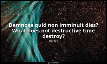 Damnosa quid non imminuit dies? What does not destructive time destroy? — Horace
