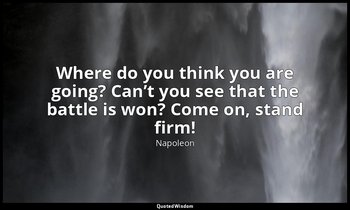 Where do you think you are going? Can’t you see that the battle is won? Come on, — Napoleon