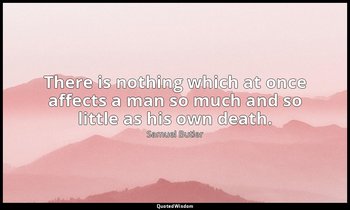 There is nothing which at once affects a man so much and so little as his own de — Samuel Butler