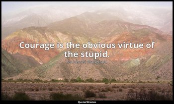 Courage is the obvious virtue of the stupid. — Somerset Maugham