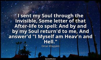 I sent my Soul through the Invisible, Some letter of that After-life to spell: A — Omar Khayyám