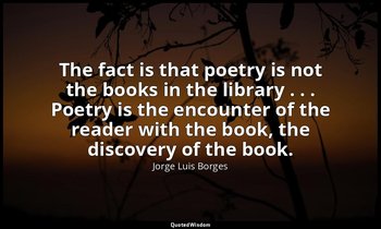 The fact is that poetry is not the books in the library . . . Poetry is the enco — Jorge Luis Borges
