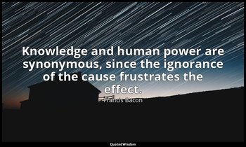 Knowledge and human power are synonymous, since the ignorance of the cause frust — Francis Bacon