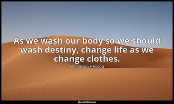 As we wash our body so we should wash destiny, change life as we change clothes. — Fernando Pessoa