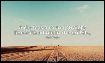 A circle is a round straight line with a hole in the middle. — Mark Twain