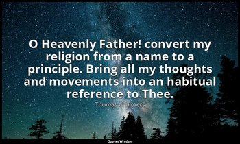 O Heavenly Father! convert my religion from a name to a principle. Bring all my  — Thomas Chalmers