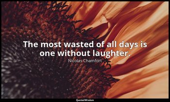The most wasted of all days is one without laughter. — Nicolas Chamfort