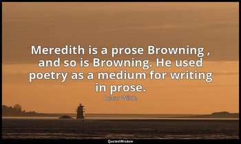 Meredith is a prose Browning , and so is Browning. He used poetry as a medium fo — Oscar Wilde