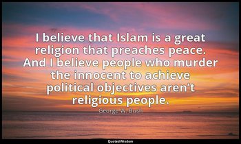 I believe that Islam is a great religion that preaches peace. And I believe peop — George W. Bush