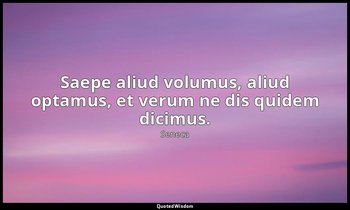 Saepe aliud volumus, aliud optamus, et verum ne dis quidem dicimus. — Seneca