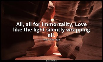 All, all for immortality, Love like the light silently wrapping all. — Walt Whitman