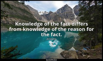 Knowledge of the fact differs from knowledge of the reason for the fact. — Aristotle