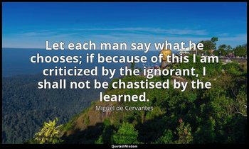 Let each man say what he chooses; if because of this I am criticized by the igno — Miguel de Cervantes