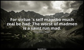 For virtue 's self may too much zeal be had; The worst of madmen is a saint run  — Alexander Pope