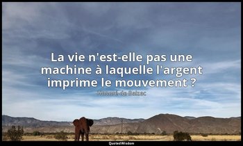 La vie n'est-elle pas une machine à laquelle l'argent imprime le mouvement ? — Honoré de Balzac