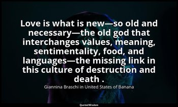 Love is what is new—so old and necessary—the old god that interchanges values, m — Giannina Braschi in United States of Banana