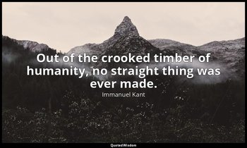 Out of the crooked timber of humanity, no straight thing was ever made. — Immanuel Kant