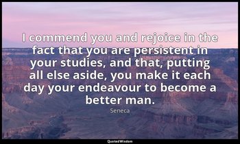 I commend you and rejoice in the fact that you are persistent in your studies, a — Seneca