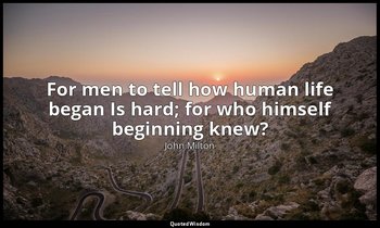 For men to tell how human life began Is hard; for who himself beginning knew? — John Milton