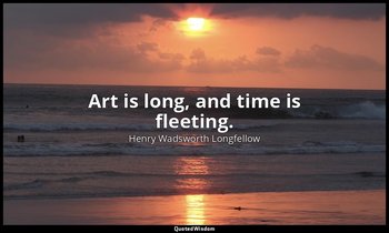 Art is long, and time is fleeting. — Henry Wadsworth Longfellow