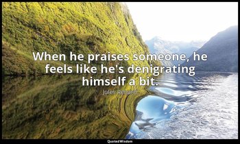 When he praises someone, he feels like he's denigrating himself a bit. — Jules Renard