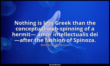 Nothing is less Greek than the conceptual web-spinning of a hermit— amor intelle — Benedictus de Spinoza