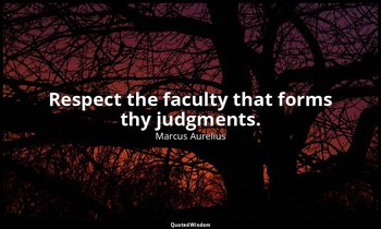 Respect the faculty that forms thy judgments. — Marcus Aurelius