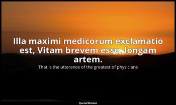 Illa maximi medicorum exclamatio est, Vitam brevem esse, longam artem. — That is the utterance of the greatest of physicians
