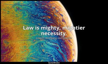 Law is mighty, mightier necessity. — Johann Wolfgang von Goethe