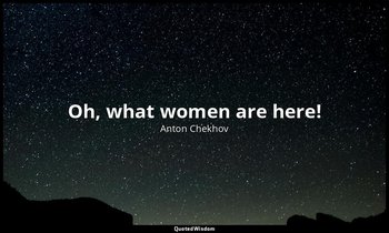 Oh, what women are here! — Anton Chekhov