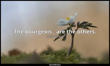 The bourgeois , are the others. — Jules Renard