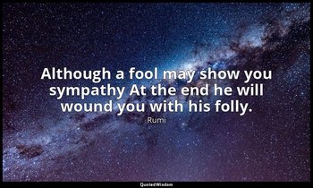 Although a fool may show you sympathy At the end he will wound you with his foll — Rumi