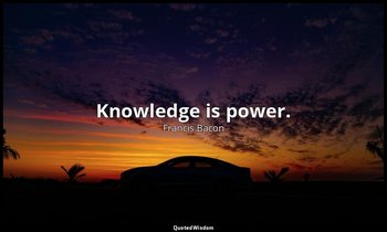 Knowledge is power. — Francis Bacon